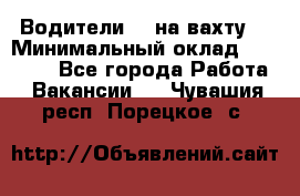 Водители BC на вахту. › Минимальный оклад ­ 60 000 - Все города Работа » Вакансии   . Чувашия респ.,Порецкое. с.